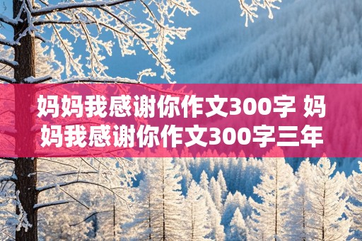 妈妈我感谢你作文300字 妈妈我感谢你作文300字三年级