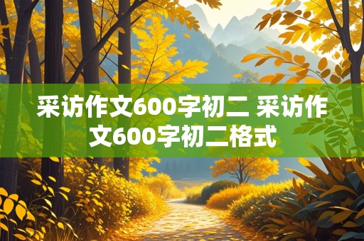 采访作文600字初二 采访作文600字初二格式