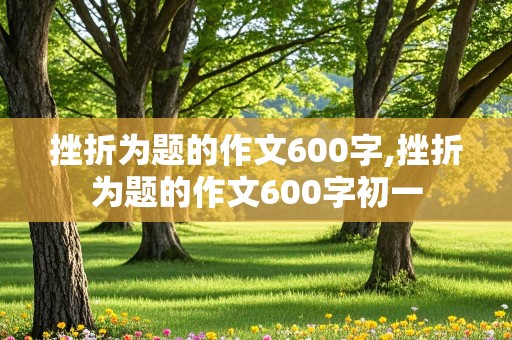 挫折为题的作文600字,挫折为题的作文600字初一