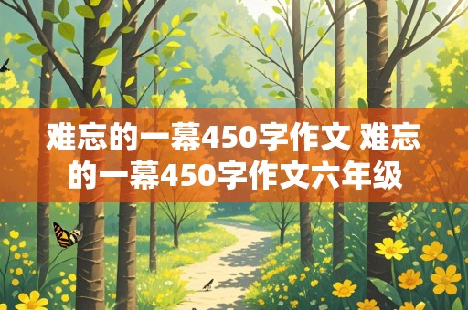 难忘的一幕450字作文 难忘的一幕450字作文六年级