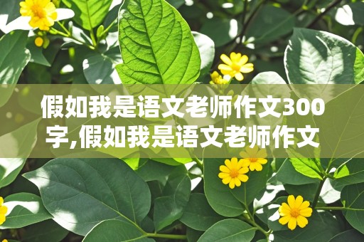 假如我是语文老师作文300字,假如我是语文老师作文300字作文