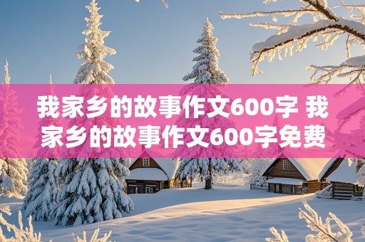 我家乡的故事作文600字 我家乡的故事作文600字免费