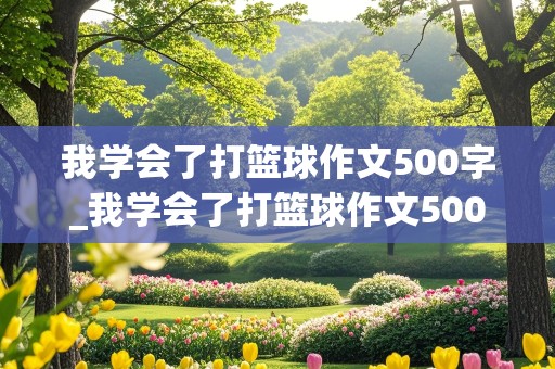 我学会了打篮球作文500字_我学会了打篮球作文500字左右