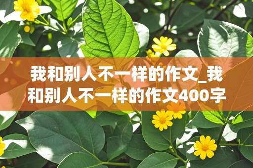 我和别人不一样的作文_我和别人不一样的作文400字