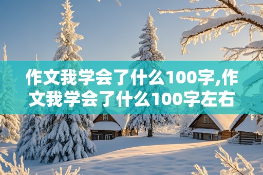 作文我学会了什么100字,作文我学会了什么100字左右