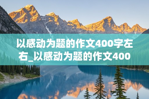 以感动为题的作文400字左右_以感动为题的作文400字左右(在校园里)