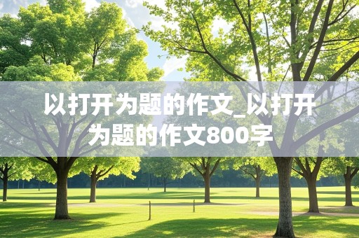 以打开为题的作文_以打开为题的作文800字