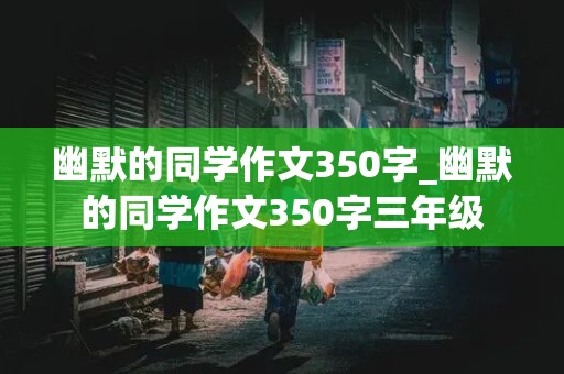 幽默的同学作文350字_幽默的同学作文350字三年级