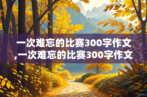 一次难忘的比赛300字作文,一次难忘的比赛300字作文三年级