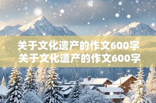 关于文化遗产的作文600字 关于文化遗产的作文600字初中