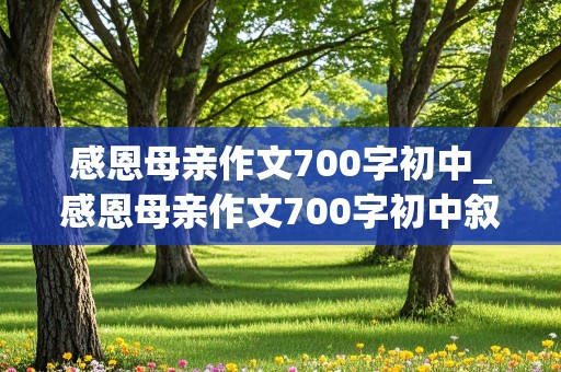 感恩母亲作文700字初中_感恩母亲作文700字初中叙事