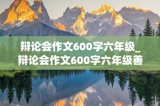 辩论会作文600字六年级_辩论会作文600字六年级善意的谎言