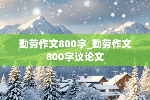 勤劳作文800字_勤劳作文800字议论文