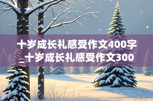 十岁成长礼感受作文400字_十岁成长礼感受作文300字