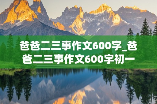 爸爸二三事作文600字_爸爸二三事作文600字初一