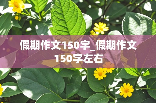 假期作文150字_假期作文150字左右