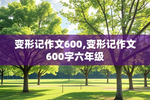 变形记作文600,变形记作文600字六年级