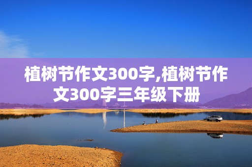 植树节作文300字,植树节作文300字三年级下册