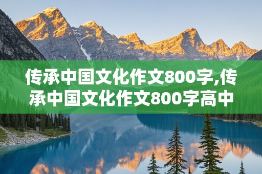 传承中国文化作文800字,传承中国文化作文800字高中