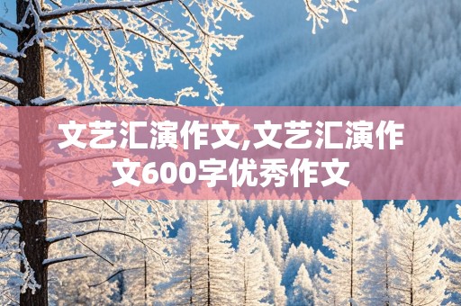 文艺汇演作文,文艺汇演作文600字优秀作文