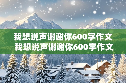 我想说声谢谢你600字作文 我想说声谢谢你600字作文妈妈