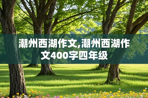 潮州西湖作文,潮州西湖作文400字四年级