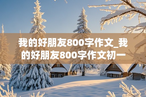 我的好朋友800字作文_我的好朋友800字作文初一