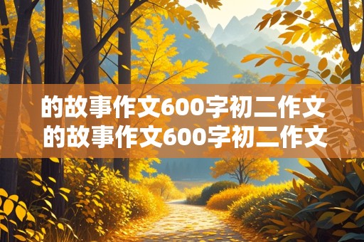 的故事作文600字初二作文 的故事作文600字初二作文一波三折