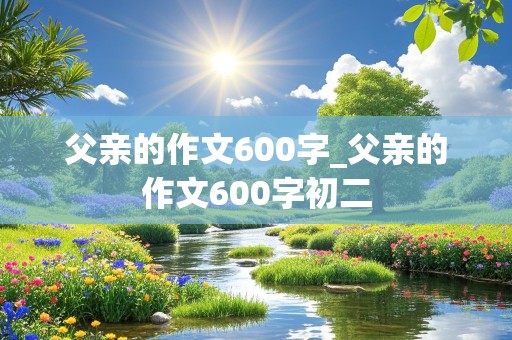 父亲的作文600字_父亲的作文600字初二