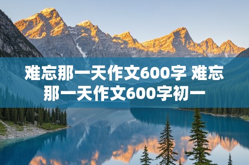 难忘那一天作文600字 难忘那一天作文600字初一