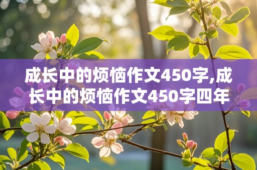 成长中的烦恼作文450字,成长中的烦恼作文450字四年级