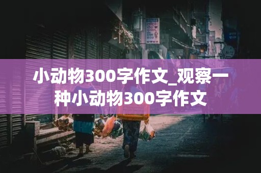 小动物300字作文_观察一种小动物300字作文