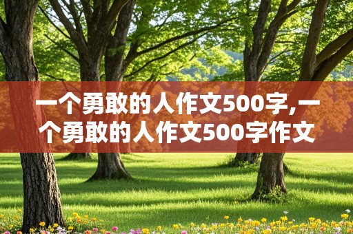 一个勇敢的人作文500字,一个勇敢的人作文500字作文