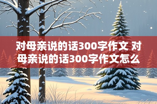 对母亲说的话300字作文 对母亲说的话300字作文怎么写