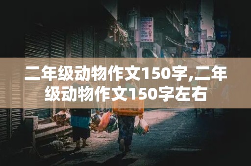 二年级动物作文150字,二年级动物作文150字左右