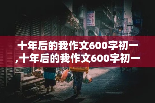 十年后的我作文600字初一,十年后的我作文600字初一医生