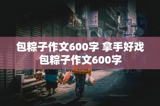 包粽子作文600字 拿手好戏包粽子作文600字