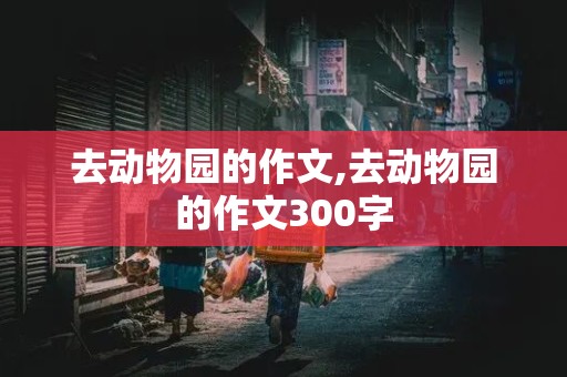 去动物园的作文,去动物园的作文300字