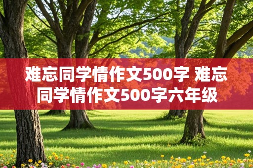 难忘同学情作文500字 难忘同学情作文500字六年级