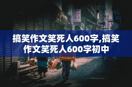 搞笑作文笑死人600字,搞笑作文笑死人600字初中