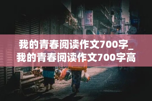 我的青春阅读作文700字_我的青春阅读作文700字高中