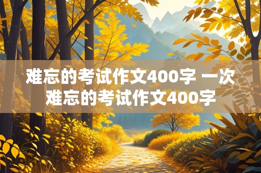 难忘的考试作文400字 一次难忘的考试作文400字