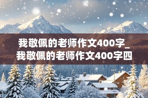 我敬佩的老师作文400字_我敬佩的老师作文400字四年级