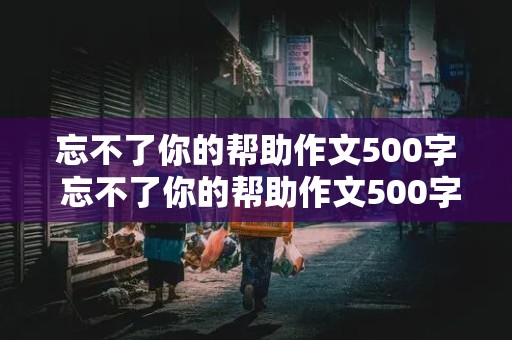 忘不了你的帮助作文500字 忘不了你的帮助作文500字优秀作文