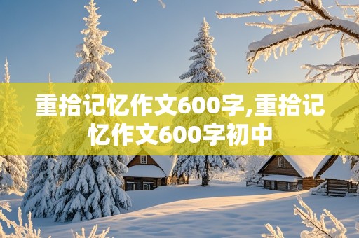 重拾记忆作文600字,重拾记忆作文600字初中