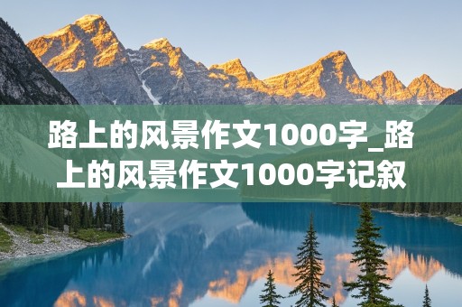 路上的风景作文1000字_路上的风景作文1000字记叙文