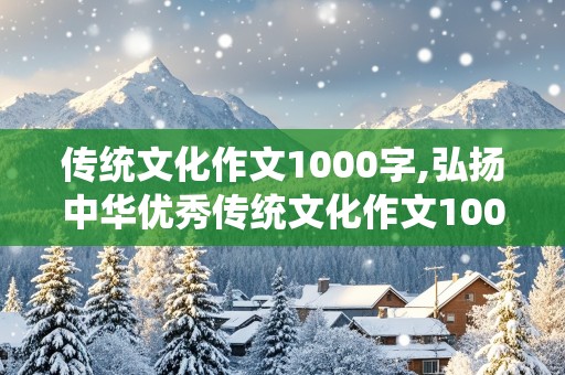 传统文化作文1000字,弘扬中华优秀传统文化作文1000字