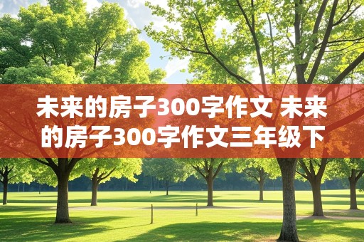 未来的房子300字作文 未来的房子300字作文三年级下册