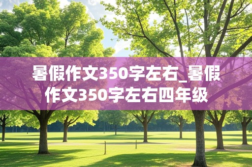 暑假作文350字左右_暑假作文350字左右四年级