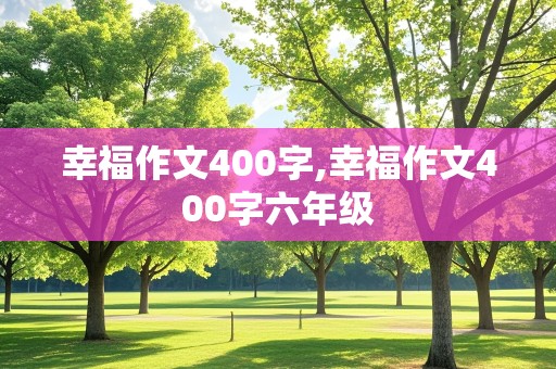 幸福作文400字,幸福作文400字六年级